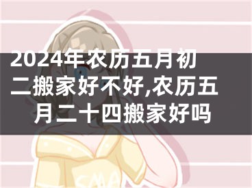 2024年农历五月初二搬家好不好,农历五月二十四搬家好吗