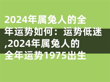 2024年属兔人的全年运势如何：运势低迷,2024年属兔人的全年运势1975出生