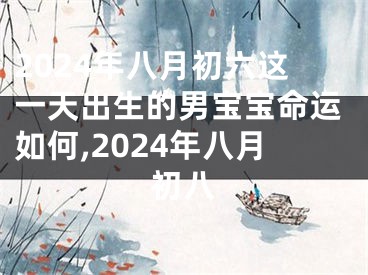 2024年八月初六这一天出生的男宝宝命运如何,2024年八月初八