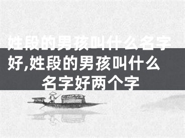 姓段的男孩叫什么名字好,姓段的男孩叫什么名字好两个字