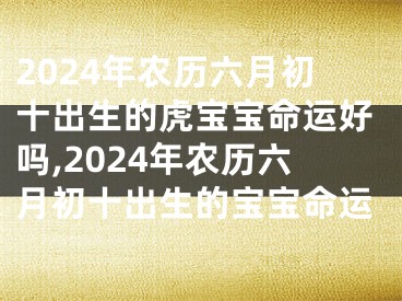 2024年农历六月初十出生的虎宝宝命运好吗,2024年农历六月初十出生的宝宝命运