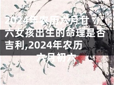 2024年农历六月廿六女孩出生的命理是否吉利,2024年农历六月初六