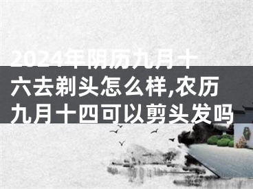 2024年阴历九月十六去剃头怎么样,农历九月十四可以剪头发吗