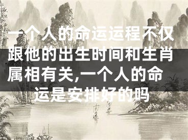 一个人的命运运程不仅跟他的出生时间和生肖属相有关,一个人的命运是安排好的吗