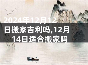 2024年12月12日搬家吉利吗,12月14日适合搬家吗