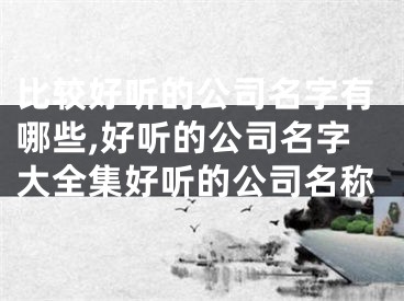 比较好听的公司名字有哪些,好听的公司名字大全集好听的公司名称