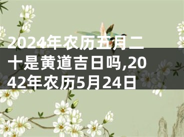 2024年农历五月二十是黄道吉日吗,2042年农历5月24日