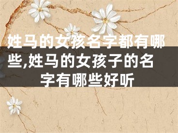 姓马的女孩名字都有哪些,姓马的女孩子的名字有哪些好听