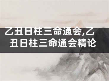 乙丑日柱三命通会,乙丑日柱三命通会精论