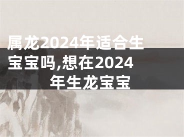 属龙2024年适合生宝宝吗,想在2024年生龙宝宝