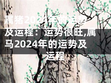 属猪2024年的运势及运程：运势很旺,属马2024年的运势及运程