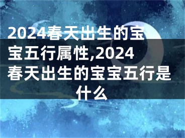 2024春天出生的宝宝五行属性,2024春天出生的宝宝五行是什么
