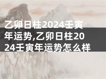 乙卯日柱2024壬寅年运势,乙卯日柱2024壬寅年运势怎么样