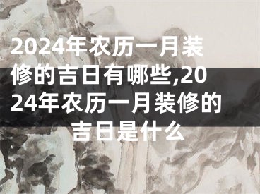 2024年农历一月装修的吉日有哪些,2024年农历一月装修的吉日是什么