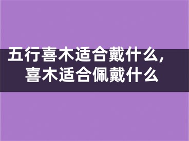 五行喜木适合戴什么,喜木适合佩戴什么