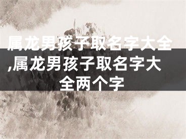 属龙男孩子取名字大全,属龙男孩子取名字大全两个字