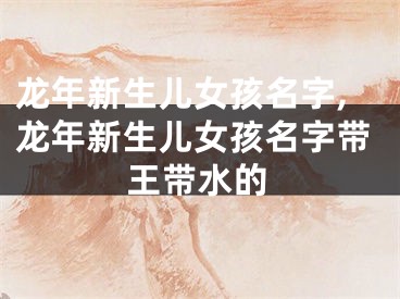 龙年新生儿女孩名字,龙年新生儿女孩名字带王带水的