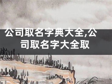 公司取名字典大全,公司取名字大全取