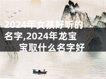 2024年女孩好听的名字,2024年龙宝宝取什么名字好