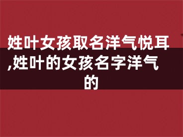 姓叶女孩取名洋气悦耳,姓叶的女孩名字洋气的