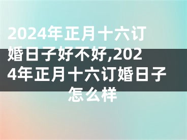 2024年正月十六订婚日子好不好,2024年正月十六订婚日子怎么样