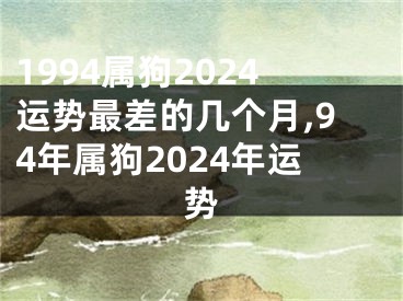 1994属狗2024运势最差的几个月,94年属狗2024年运势