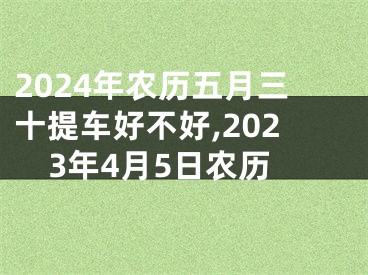 2024年农历五月三十提车好不好,2023年4月5日农历