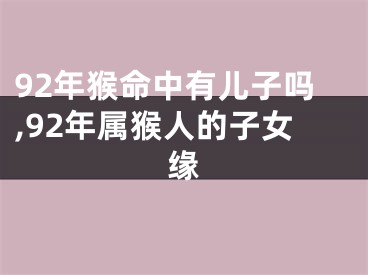 92年猴命中有儿子吗,92年属猴人的子女缘