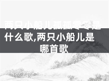 两只小船儿孤孤零零是什么歌,两只小船儿是哪首歌