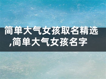 简单大气女孩取名精选,简单大气女孩名字
