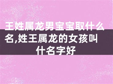 王姓属龙男宝宝取什么名,姓王属龙的女孩叫什名字好