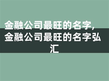 金融公司最旺的名字,金融公司最旺的名字弘汇