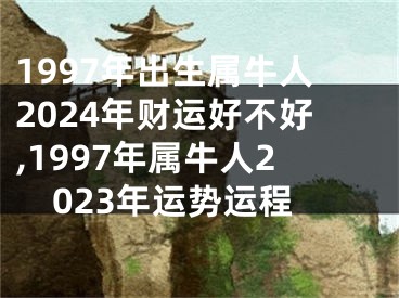 1997年出生属牛人2024年财运好不好,1997年属牛人2023年运势运程