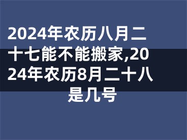 2024年农历八月二十七能不能搬家,2024年农历8月二十八是几号