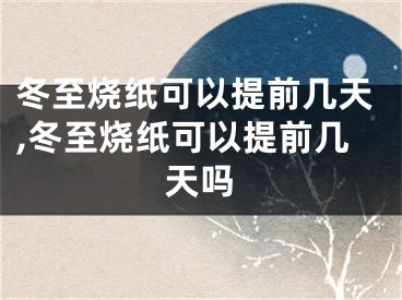 冬至烧纸可以提前几天,冬至烧纸可以提前几天吗