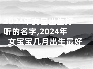 2024年女宝出生好听的名字,2024年女宝宝几月出生最好