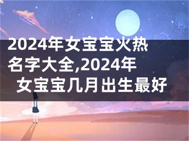 2024年女宝宝火热名字大全,2024年女宝宝几月出生最好