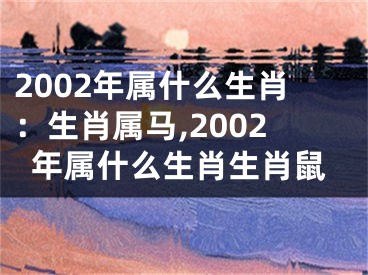 2002年属什么生肖：生肖属马,2002年属什么生肖生肖鼠