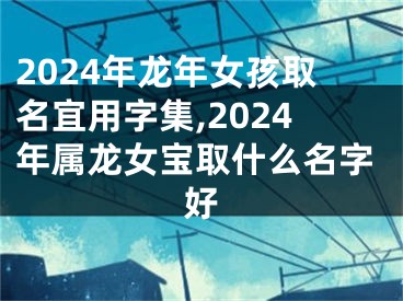 2024年龙年女孩取名宜用字集,2024年属龙女宝取什么名字好