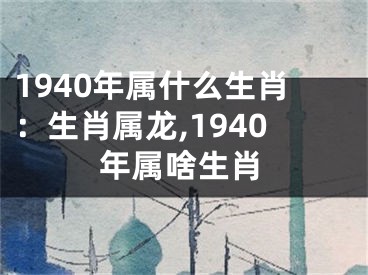1940年属什么生肖：生肖属龙,1940年属啥生肖