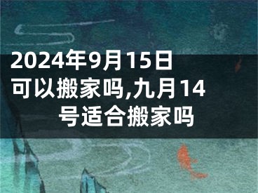 2024年9月15日可以搬家吗,九月14号适合搬家吗