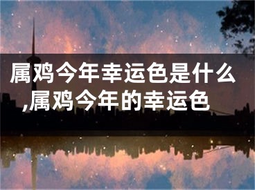 属鸡今年幸运色是什么,属鸡今年的幸运色