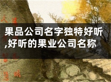 果品公司名字独特好听,好听的果业公司名称