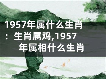 1957年属什么生肖：生肖属鸡,1957年属相什么生肖