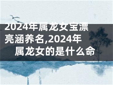 2024年属龙女宝漂亮涵养名,2024年属龙女的是什么命