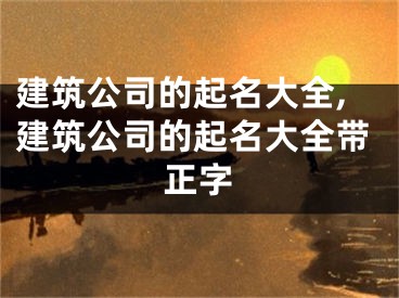 建筑公司的起名大全,建筑公司的起名大全带正字