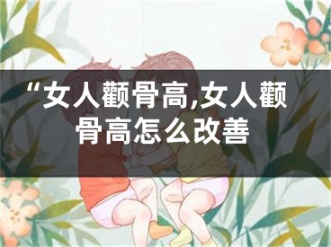 “女人颧骨高,女人颧骨高怎么改善
