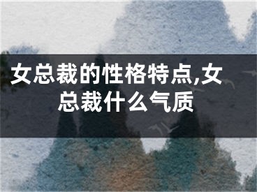 女总裁的性格特点,女总裁什么气质