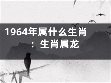 1964年属什么生肖：生肖属龙