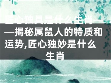 匠心独具是什么生肖——揭秘属鼠人的特质和运势,匠心独妙是什么生肖